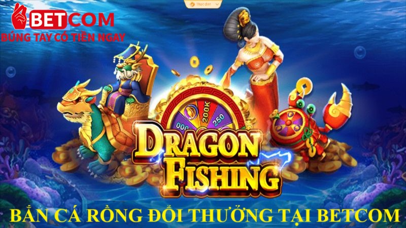 Bắn cá rồng đổi thưởng tại Betcom